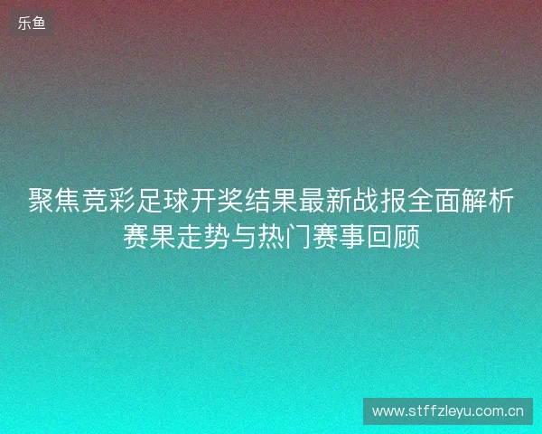 聚焦竞彩足球开奖结果最新战报全面解析赛果走势与热门赛事回顾