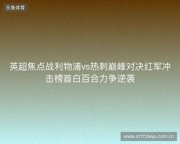 英超焦点战利物浦vs热刺巅峰对决红军冲击榜首白百合力争逆袭