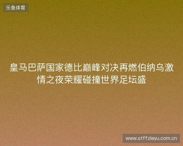 皇马巴萨国家德比巅峰对决再燃伯纳乌激情之夜荣耀碰撞世界足坛盛