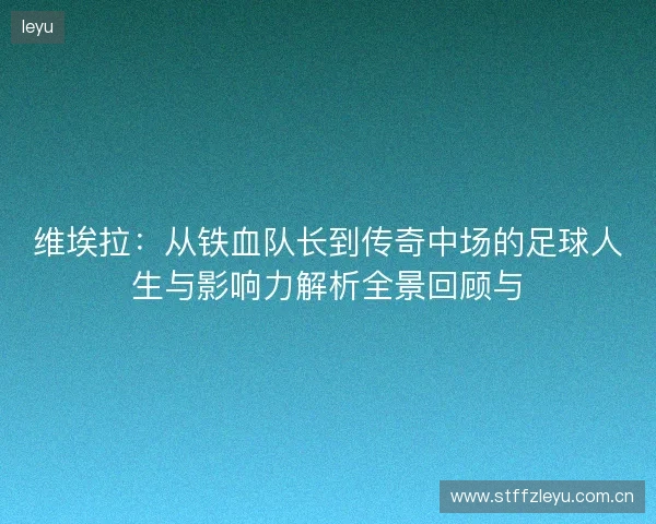 维埃拉：从铁血队长到传奇中场的足球人生与影响力解析全景回顾与