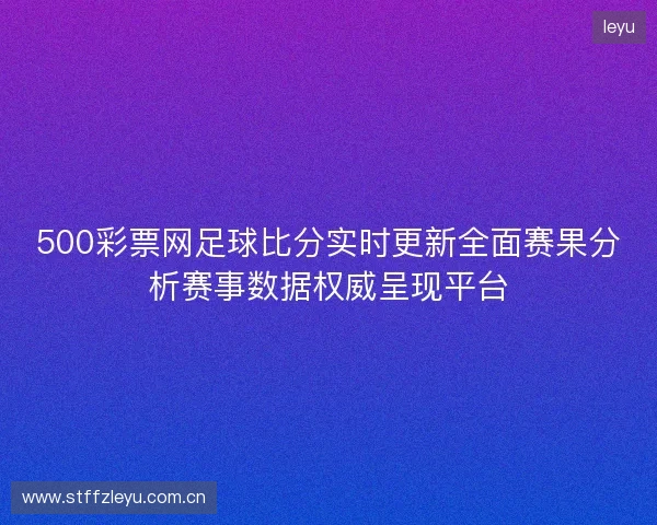 500彩票网足球比分实时更新全面赛果分析赛事数据权威呈现平台