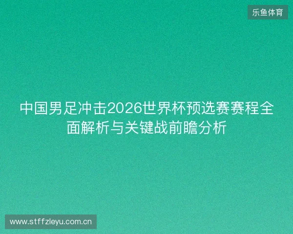 中国男足冲击2026世界杯预选赛赛程全面解析与关键战前瞻分析 中国男足冲击2026世界杯预选赛赛程全面解析与关键战前瞻分析
