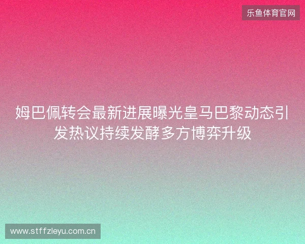 姆巴佩转会最新进展曝光皇马巴黎动态引发热议持续发酵多方博弈升级 姆巴佩转会最新进展曝光皇马巴黎动态引发热议持续发酵多方博弈升级