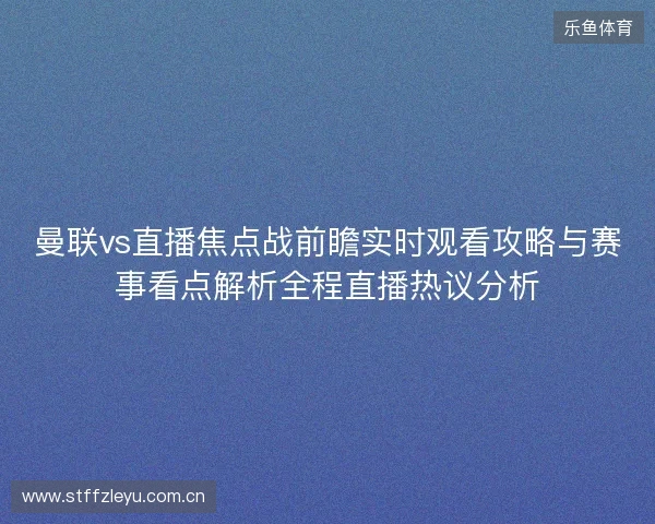 曼联vs直播焦点战前瞻实时观看攻略与赛事看点解析全程直播热议分析