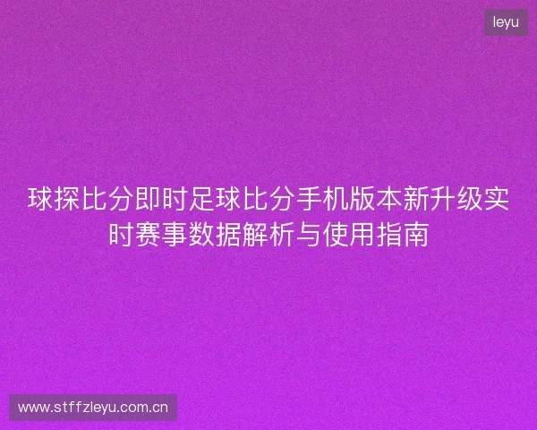 球探比分即时足球比分手机版本新升级实时赛事数据解析与使用指南 球探比分即时足球比分手机版本新升级实时赛事数据解析与使用指南