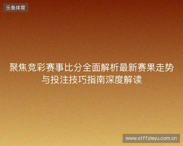 聚焦竞彩赛事比分全面解析最新赛果走势与投注技巧指南深度解读 聚焦竞彩赛事比分全面解析最新赛果走势与投注技巧指南深度解读