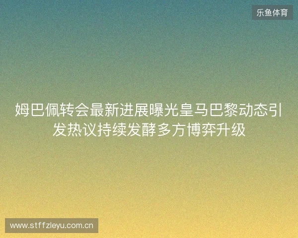 姆巴佩转会最新进展曝光皇马巴黎动态引发热议持续发酵多方博弈升级 姆巴佩转会最新进展曝光皇马巴黎动态引发热议持续发酵多方博弈升级