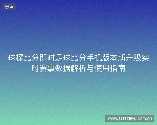 球探比分即时足球比分手机版本新升级实时赛事数据解析与使用指南 球探比分即时足球比分手机版本新升级实时赛事数据解析与使用指南