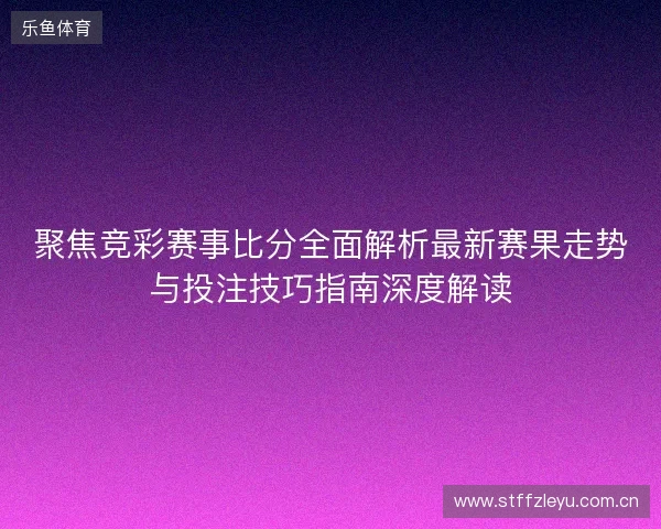 聚焦竞彩赛事比分全面解析最新赛果走势与投注技巧指南深度解读 聚焦竞彩赛事比分全面解析最新赛果走势与投注技巧指南深度解读