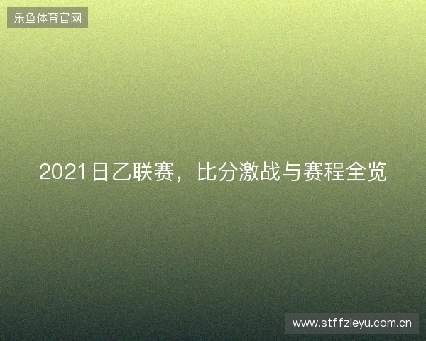 2021日乙联赛，比分激战与赛程全览