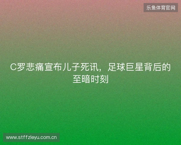 C罗悲痛宣布儿子死讯，足球巨星背后的至暗时刻