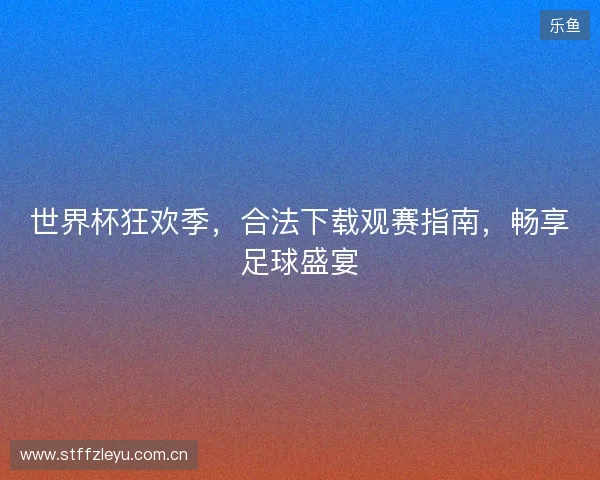 世界杯狂欢季，合法下载观赛指南，畅享足球盛宴