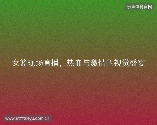 女篮现场直播，热血与激情的视觉盛宴